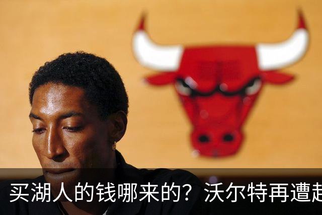买湖人的钱哪来的？沃尔特再遭起诉 涉嫌挪用客户资金收购球队